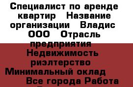 Специалист по аренде квартир › Название организации ­ Владис, ООО › Отрасль предприятия ­ Недвижимость, риэлтерство › Минимальный оклад ­ 35 000 - Все города Работа » Вакансии   . Воронежская обл.,Воронеж г.